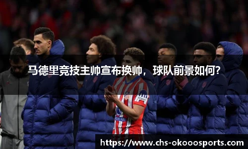 马德里竞技主帅宣布换帅，球队前景如何？
