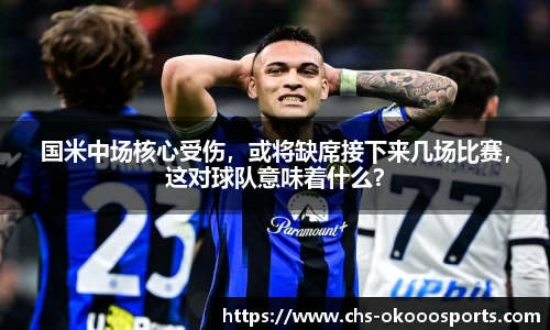国米中场核心受伤，或将缺席接下来几场比赛，这对球队意味着什么？