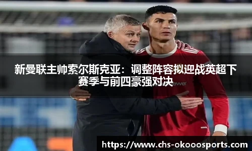 新曼联主帅索尔斯克亚：调整阵容拟迎战英超下赛季与前四豪强对决