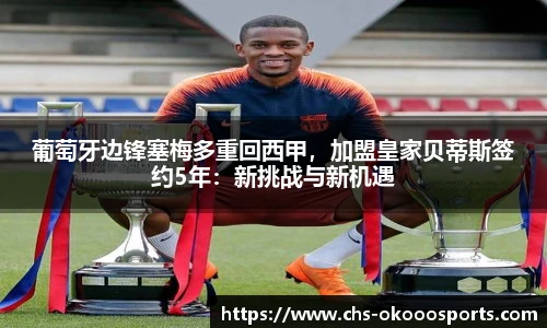 葡萄牙边锋塞梅多重回西甲，加盟皇家贝蒂斯签约5年：新挑战与新机遇
