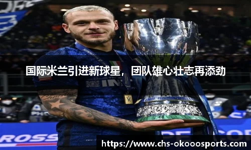 国际米兰引进新球星，团队雄心壮志再添劲