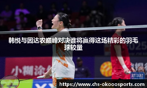 韩悦与因达农巅峰对决谁将赢得这场精彩的羽毛球较量