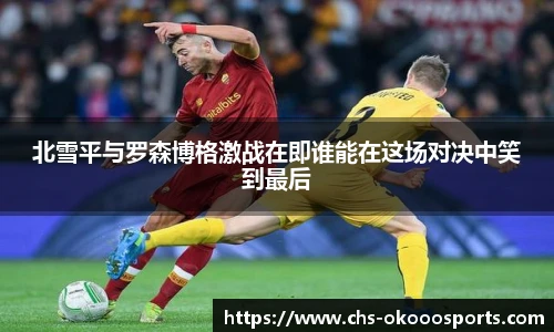 北雪平与罗森博格激战在即谁能在这场对决中笑到最后