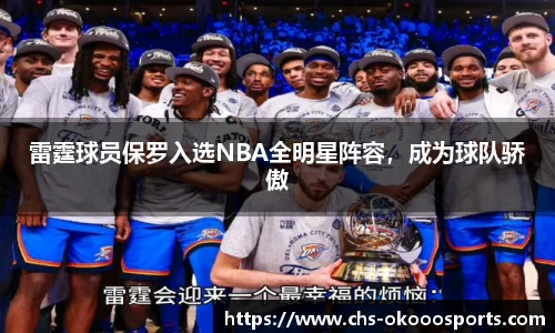 雷霆球员保罗入选NBA全明星阵容，成为球队骄傲