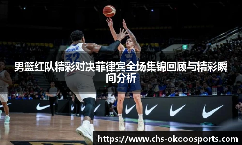 男篮红队精彩对决菲律宾全场集锦回顾与精彩瞬间分析