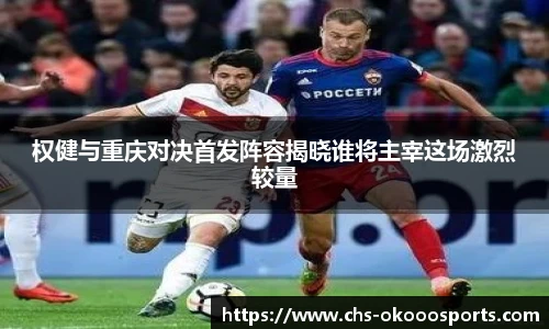权健与重庆对决首发阵容揭晓谁将主宰这场激烈较量